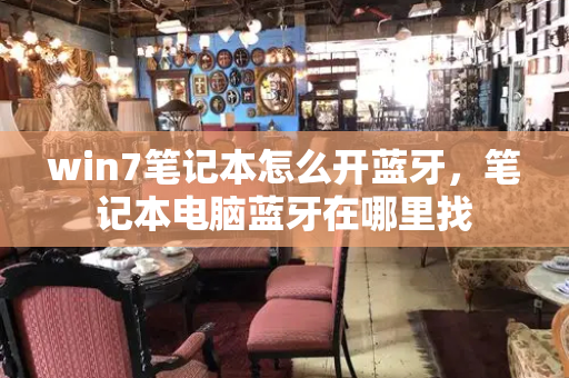 win7笔记本怎么开蓝牙，笔记本电脑蓝牙在哪里找-第1张图片-星选测评