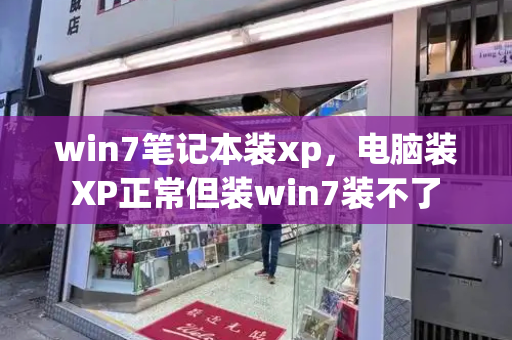 win7笔记本装xp，电脑装XP正常但装win7装不了-第1张图片-星选测评