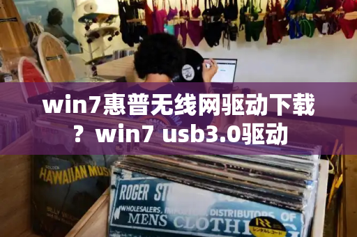 win7惠普无线网驱动下载？win7 usb3.0驱动