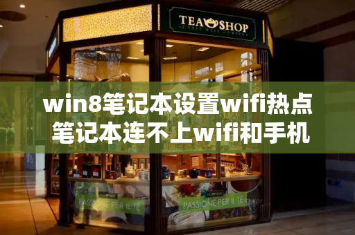 win8笔记本设置wifi热点 笔记本连不上wifi和手机热点