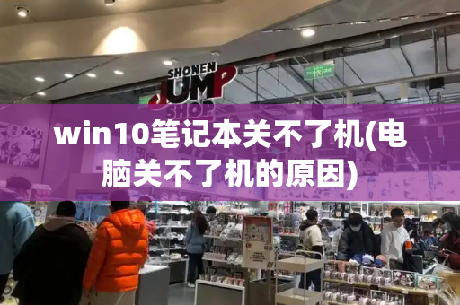 win10笔记本关不了机(电脑关不了机的原因)