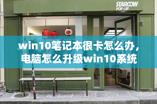 win10笔记本很卡怎么办，电脑怎么升级win10系统-第1张图片-星选测评