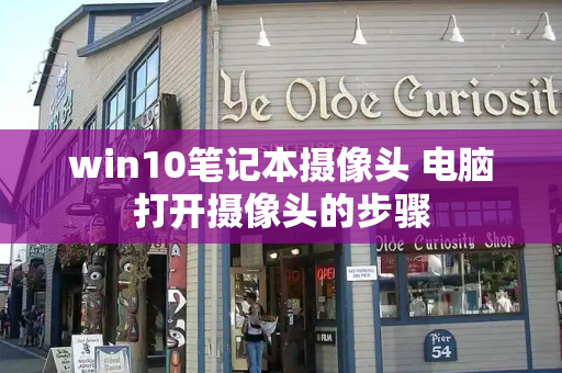 win10笔记本摄像头 电脑打开摄像头的步骤-第1张图片-星选测评