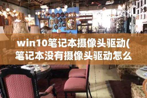win10笔记本摄像头驱动(笔记本没有摄像头驱动怎么安装)