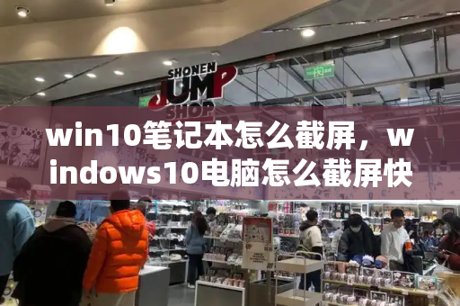 win10笔记本怎么截屏，windows10电脑怎么截屏快捷键