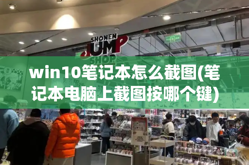 win10笔记本怎么截图(笔记本电脑上截图按哪个键)