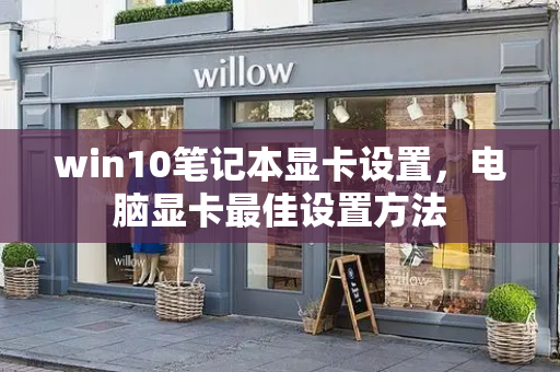 win10笔记本显卡设置，电脑显卡最佳设置方法-第1张图片-星选测评