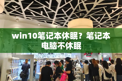 win10笔记本休眠？笔记本电脑不休眠-第1张图片-星选测评
