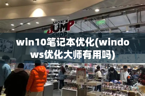 win10笔记本优化(windows优化大师有用吗)