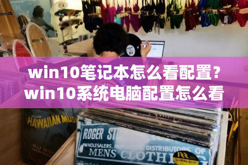 win10笔记本怎么看配置？win10系统电脑配置怎么看-第1张图片-星选测评