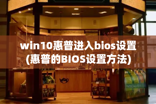 win10惠普进入bios设置(惠普的BIOS设置方法)-第1张图片-星选测评