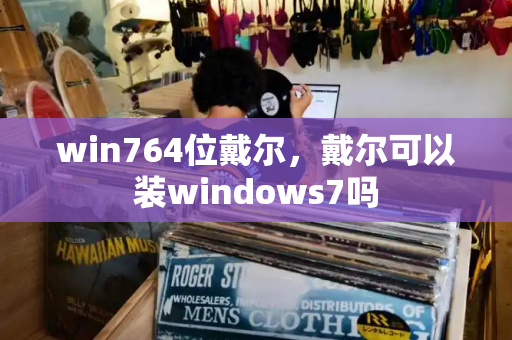 win764位戴尔，戴尔可以装windows7吗-第1张图片-星选测评