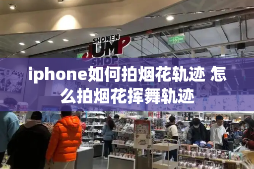 iphone如何拍烟花轨迹 怎么拍烟花挥舞轨迹