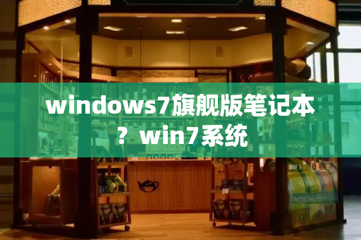 windows7旗舰版笔记本？win7系统
