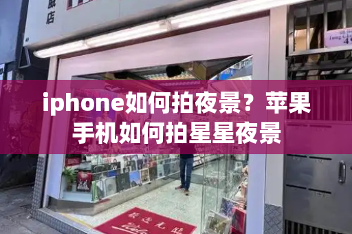 iphone如何拍夜景？苹果手机如何拍星星夜景
