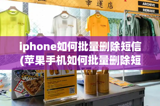 iphone如何批量删除短信(苹果手机如何批量删除短信)