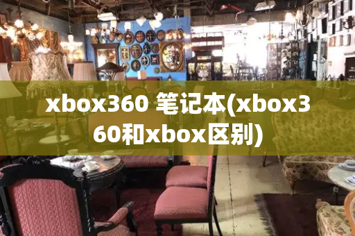 xbox360 笔记本(xbox360和xbox区别)-第1张图片-星选测评