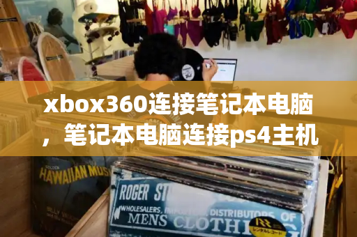 xbox360连接笔记本电脑，笔记本电脑连接ps4主机-第1张图片-星选测评