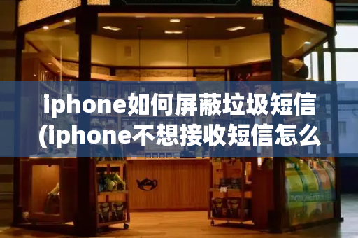 iphone如何屏蔽垃圾短信(iphone不想接收短信怎么设置)