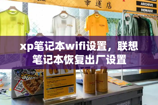 xp笔记本wifi设置，联想笔记本恢复出厂设置-第1张图片-星选测评