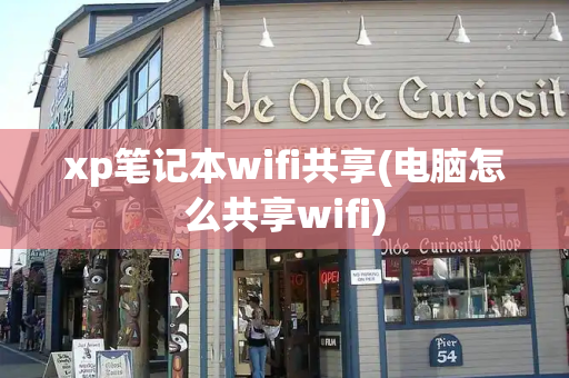 xp笔记本wifi共享(电脑怎么共享wifi)