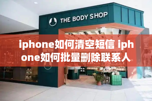 iphone如何清空短信 iphone如何批量删除联系人