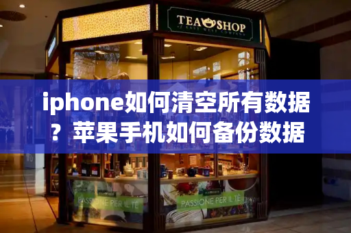 iphone如何清空所有数据？苹果手机如何备份数据