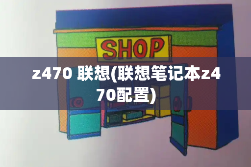 z470 联想(联想笔记本z470配置)-第1张图片-星选测评