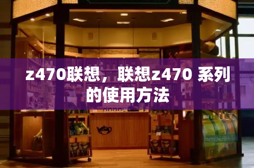 z470联想，联想z470 系列的使用方法-第1张图片-星选测评