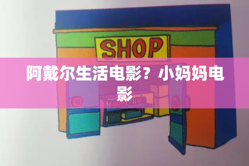 阿戴尔生活电影？小妈妈电影-第1张图片-星选测评