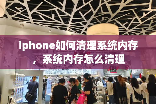 iphone如何清理系统内存，系统内存怎么清理
