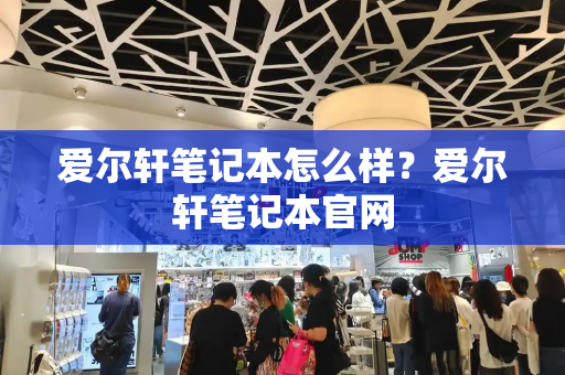 爱尔轩笔记本怎么样？爱尔轩笔记本官网-第1张图片-星选测评