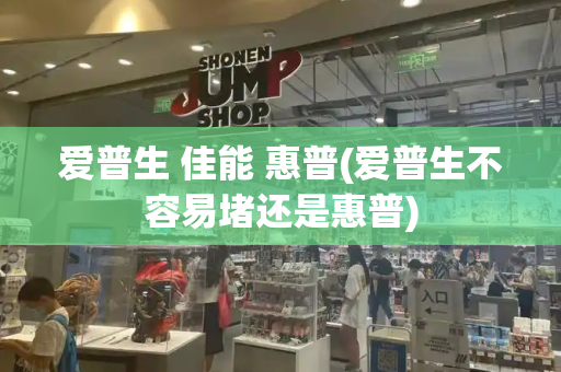 爱普生 佳能 惠普(爱普生不容易堵还是惠普)