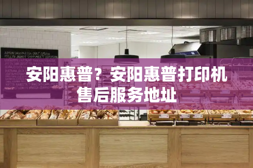 安阳惠普？安阳惠普打印机售后服务地址-第1张图片-星选测评
