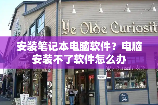 安装笔记本电脑软件？电脑安装不了软件怎么办