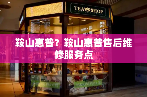 鞍山惠普？鞍山惠普售后维修服务点-第1张图片-星选测评