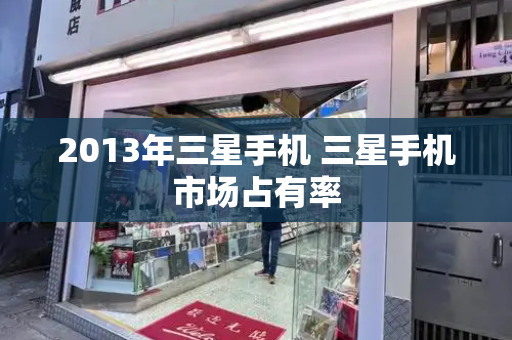 2013年三星手机 三星手机市场占有率