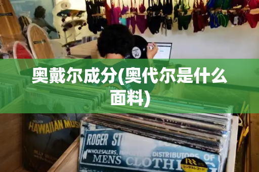奥戴尔成分(奥代尔是什么面料)