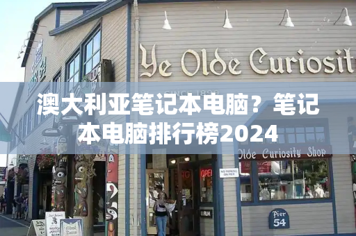澳大利亚笔记本电脑？笔记本电脑排行榜2024-第1张图片-星选测评