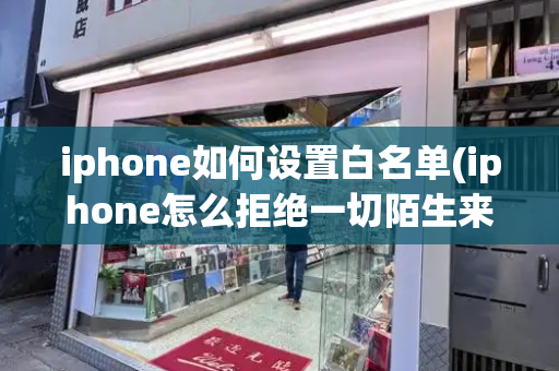 iphone如何设置白名单(iphone怎么拒绝一切陌生来电)