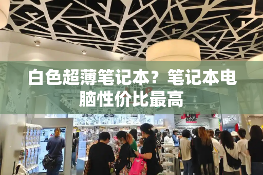 白色超薄笔记本？笔记本电脑性价比最高