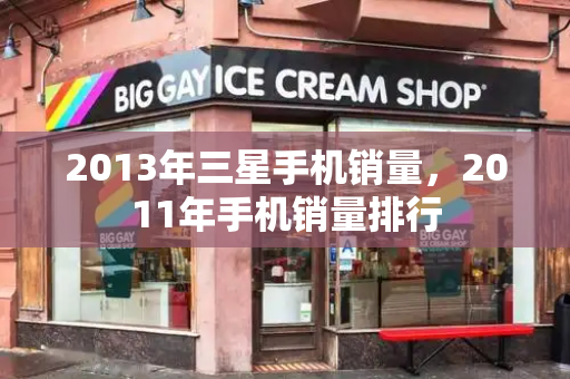 2013年三星手机销量，2011年手机销量排行