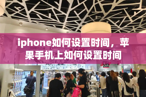 iphone如何设置时间，苹果手机上如何设置时间-第1张图片-星选测评