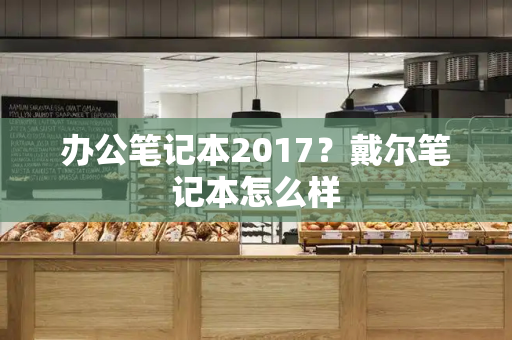 办公笔记本2017？戴尔笔记本怎么样