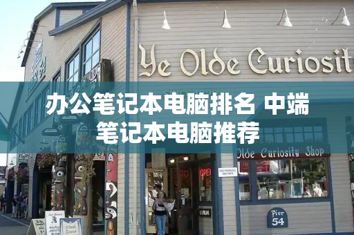 办公笔记本电脑排名 中端笔记本电脑推荐