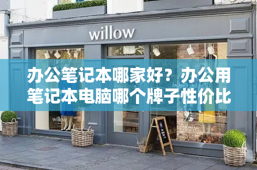 办公笔记本哪家好？办公用笔记本电脑哪个牌子性价比高