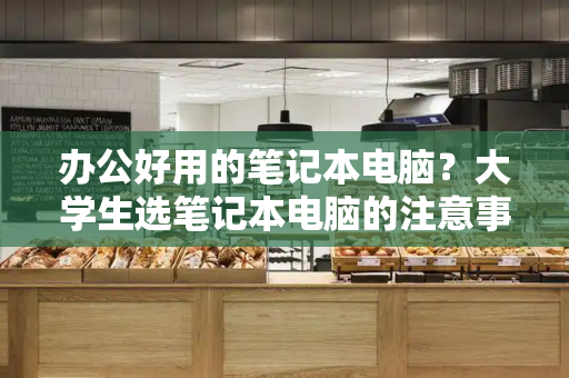 办公好用的笔记本电脑？大学生选笔记本电脑的注意事项-第1张图片-星选测评