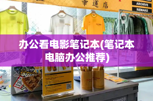 办公看电影笔记本(笔记本电脑办公推荐)