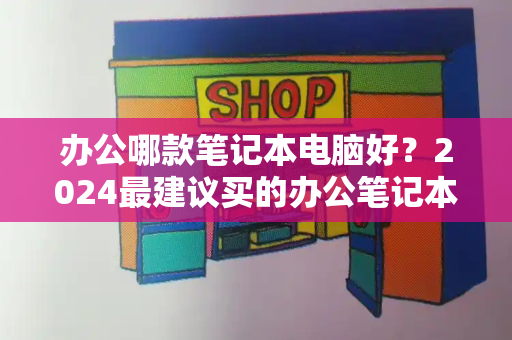 办公哪款笔记本电脑好？2024最建议买的办公笔记本