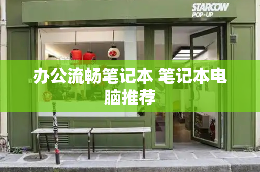 办公流畅笔记本 笔记本电脑推荐-第1张图片-星选测评